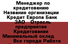 Менеджер по кредитованию › Название организации ­ Кредит Европа Банк, ЗАО › Отрасль предприятия ­ Кредитование › Минимальный оклад ­ 30 000 - Все города Работа » Вакансии   . Адыгея респ.,Адыгейск г.